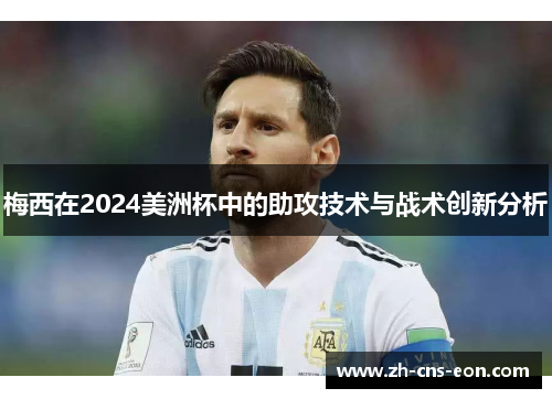 梅西在2024美洲杯中的助攻技术与战术创新分析