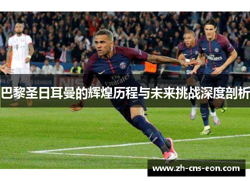 巴黎圣日耳曼的辉煌历程与未来挑战深度剖析