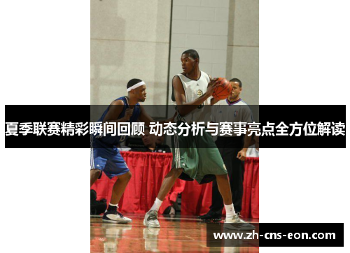 夏季联赛精彩瞬间回顾 动态分析与赛事亮点全方位解读