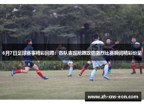 6月7日足球赛事精彩回顾:各队表现抢眼攻防激烈比赛瞬间精彩纷呈