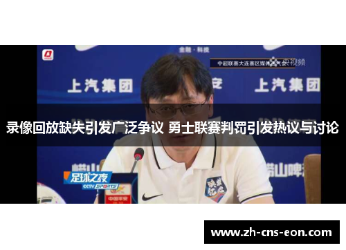 录像回放缺失引发广泛争议 勇士联赛判罚引发热议与讨论