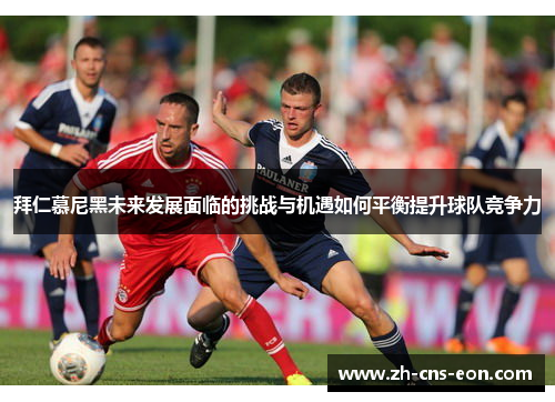 拜仁慕尼黑未来发展面临的挑战与机遇如何平衡提升球队竞争力