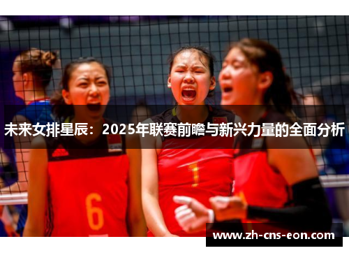 未来女排星辰：2025年联赛前瞻与新兴力量的全面分析