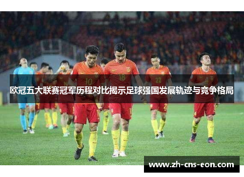 欧冠五大联赛冠军历程对比揭示足球强国发展轨迹与竞争格局