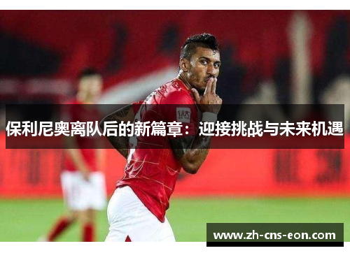 保利尼奥离队后的新篇章:迎接挑战与未来机遇