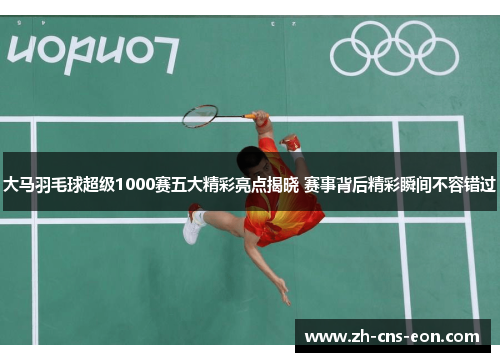 大马羽毛球超级1000赛五大精彩亮点揭晓 赛事背后精彩瞬间不容错过
