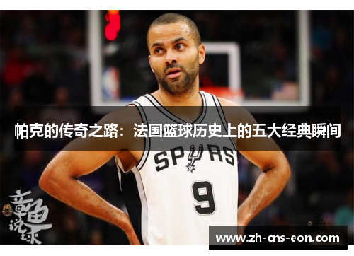帕克的传奇之路：法国篮球历史上的五大经典瞬间