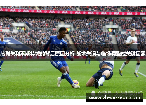 热刺失利莱斯特城的背后原因分析 战术失误与临场调整成关键因素