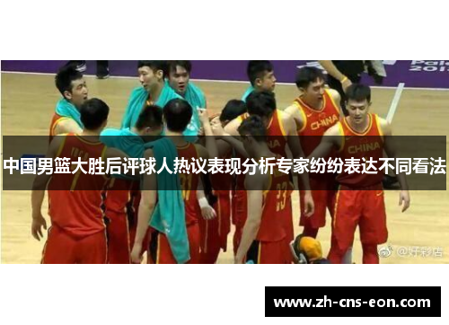 中国男篮大胜后评球人热议表现分析专家纷纷表达不同看法
