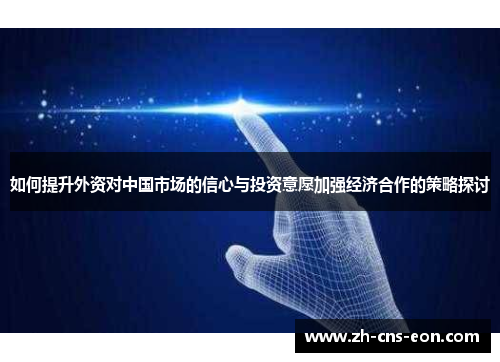 如何提升外资对中国市场的信心与投资意愿加强经济合作的策略探讨