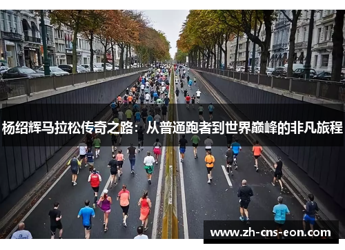 杨绍辉马拉松传奇之路：从普通跑者到世界巅峰的非凡旅程