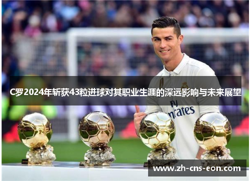 C罗2024年斩获43粒进球对其职业生涯的深远影响与未来展望