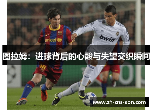 图拉姆：进球背后的心酸与失望交织瞬间
