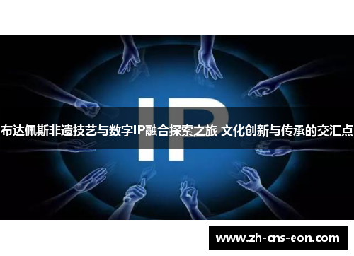 布达佩斯非遗技艺与数字IP融合探索之旅 文化创新与传承的交汇点