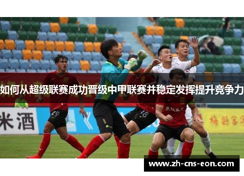 如何从超级联赛成功晋级中甲联赛并稳定发挥提升竞争力