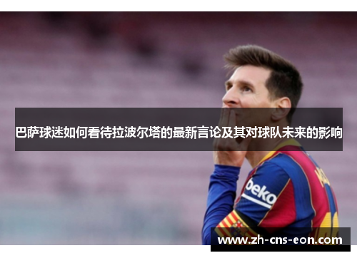 巴萨球迷如何看待拉波尔塔的最新言论及其对球队未来的影响