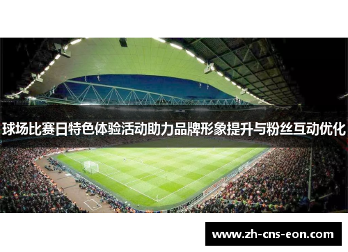 球场比赛日特色体验活动助力品牌形象提升与粉丝互动优化