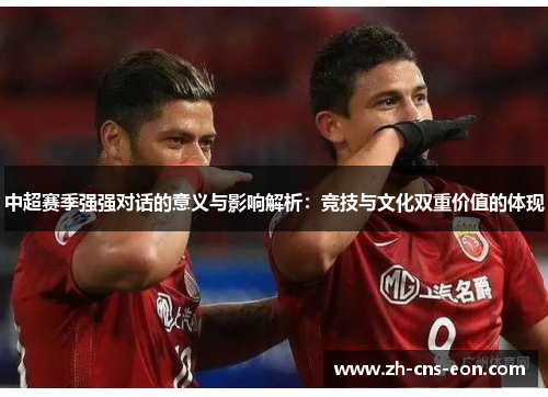 中超赛季强强对话的意义与影响解析:竞技与文化双重价值的体现