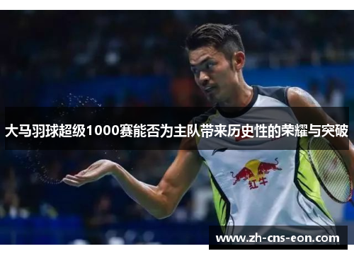 大马羽球超级1000赛能否为主队带来历史性的荣耀与突破