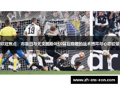 欧冠焦点：布鲁日与尤文图斯0比0背后隐藏的战术博弈与心态较量