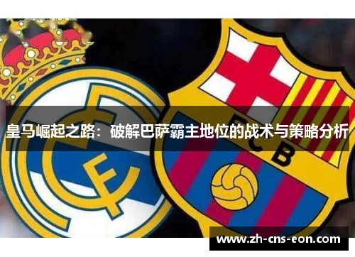皇马崛起之路：破解巴萨霸主地位的战术与策略分析