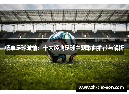 畅享足球激情:十大经典足球主题歌曲推荐与解析