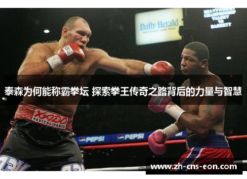 泰森为何能称霸拳坛 探索拳王传奇之路背后的力量与智慧