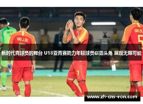 新时代青球员的舞台 U18亚青赛助力年轻球员崭露头角 展现无限可能