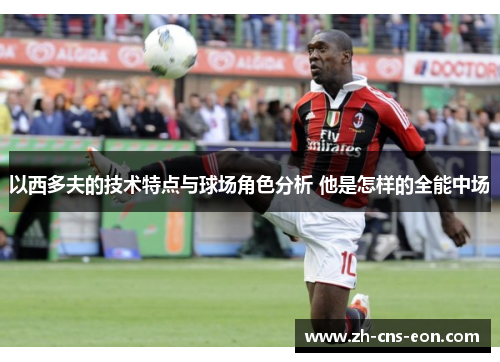 以西多夫的技术特点与球场角色分析 他是怎样的全能中场