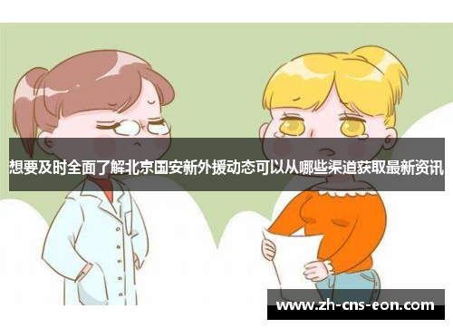 想要及时全面了解北京国安新外援动态可以从哪些渠道获取最新资讯