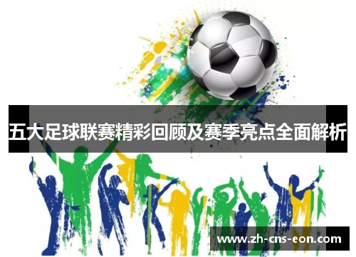 五大足球联赛精彩回顾及赛季亮点全面解析