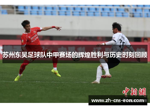苏州东吴足球队中甲赛场的辉煌胜利与历史时刻回顾