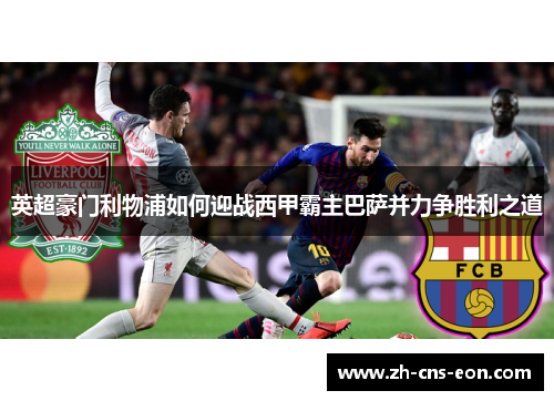 英超豪门利物浦如何迎战西甲霸主巴萨并力争胜利之道