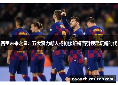 西甲未来之星:五大潜力新人或将接班梅西引领足坛新时代 西甲未来之星:五大潜力新人或将接班梅西引领足坛新时代