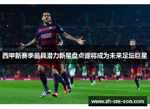 西甲新赛季最具潜力新星盘点谁将成为未来足坛巨星 西甲新赛季最具潜力新星盘点谁将成为未来足坛巨星