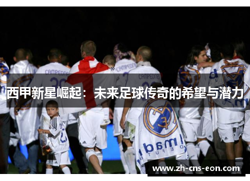 西甲新星崛起:未来足球传奇的希望与潜力 西甲新星崛起:未来足球传奇的希望与潜力