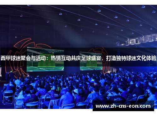 西甲球迷聚会与活动:热情互动共庆足球盛宴,打造独特球迷文化体验 西甲球迷聚会与活动:热情互动共庆足球盛宴,打造独特球迷文化体验