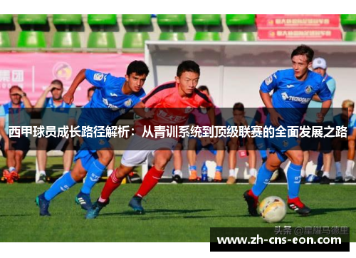 西甲球员成长路径解析:从青训系统到顶级联赛的全面发展之路 西甲球员成长路径解析:从青训系统到顶级联赛的全面发展之路