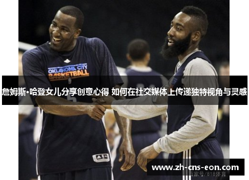 詹姆斯·哈登女儿分享创意心得 如何在社交媒体上传递独特视角与灵感 詹姆斯·哈登女儿分享创意心得 如何在社交媒体上传递独特视角与灵感