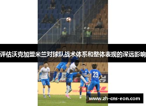 评估沃克加盟米兰对球队战术体系和整体表现的深远影响 评估沃克加盟米兰对球队战术体系和整体表现的深远影响