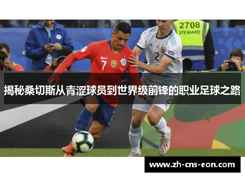 揭秘桑切斯从青涩球员到世界级前锋的职业足球之路 揭秘桑切斯从青涩球员到世界级前锋的职业足球之路
