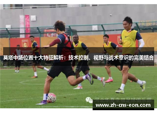 莫塔中场位置十大特征解析：技术控制、视野与战术意识的完美结合