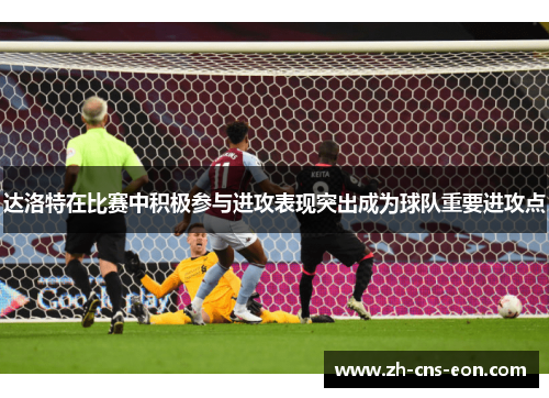 达洛特在比赛中积极参与进攻表现突出成为球队重要进攻点 达洛特在比赛中积极参与进攻表现突出成为球队重要进攻点