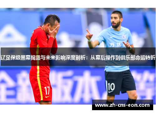 辽足保级黑幕揭露与未来影响深度剖析：从幕后操作到俱乐部命运转折