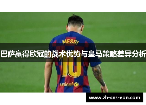 巴萨赢得欧冠的战术优势与皇马策略差异分析 巴萨赢得欧冠的战术优势与皇马策略差异分析