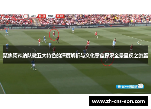 聚焦阿森纳队徽五大特色的深度解析与文化意蕴探索全景呈现之旅篇 聚焦阿森纳队徽五大特色的深度解析与文化意蕴探索全景呈现之旅篇