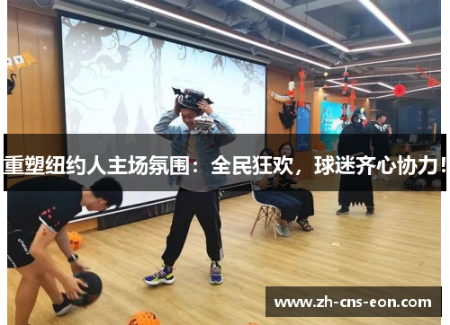 重塑纽约人主场氛围：全民狂欢，球迷齐心协力！