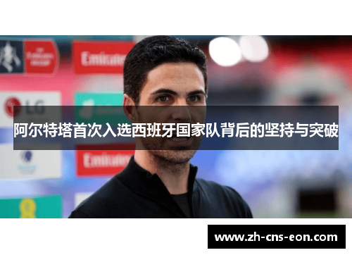 阿尔特塔首次入选西班牙国家队背后的坚持与突破