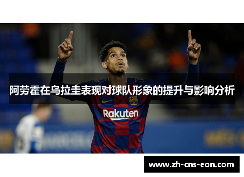 阿劳霍在乌拉圭表现对球队形象的提升与影响分析