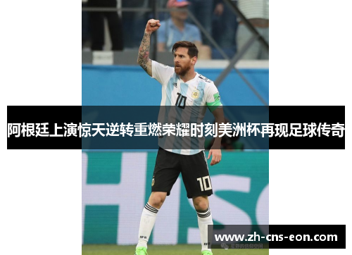 阿根廷上演惊天逆转重燃荣耀时刻美洲杯再现足球传奇